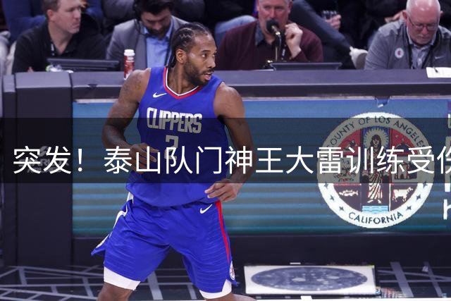突发！泰山队门神王大雷训练受伤 00后小将于金永临危受命